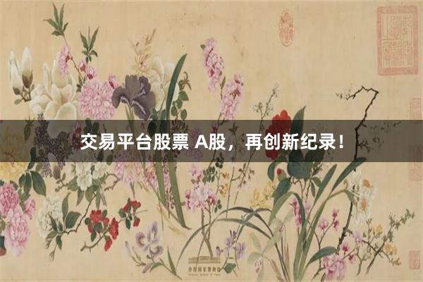 交易平台股票 A股，再创新纪录！