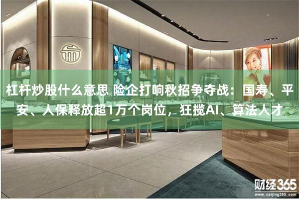 杠杆炒股什么意思 险企打响秋招争夺战：国寿、平安、人保释放超1万个岗位，狂揽AI、算法人才