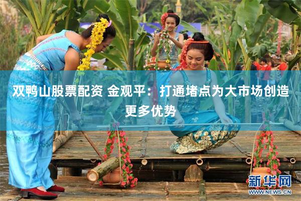 双鸭山股票配资 金观平：打通堵点为大市场创造更多优势