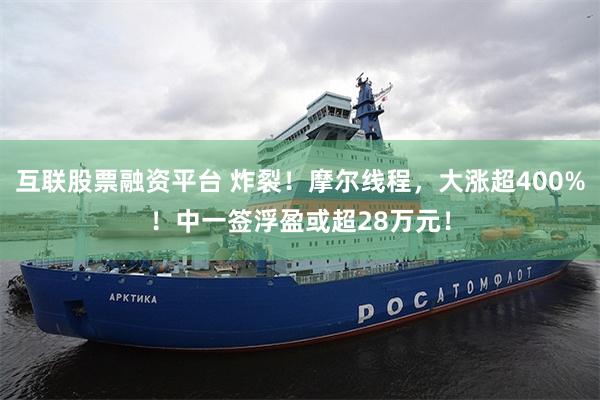 互联股票融资平台 炸裂!摩尔线程,大涨超400%!中一签浮盈或超28万元!