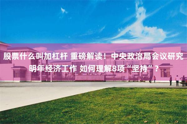 股票什么叫加杠杆 重磅解读！中央政治局会议研究明年经济工作 如何理解8项“坚持”？