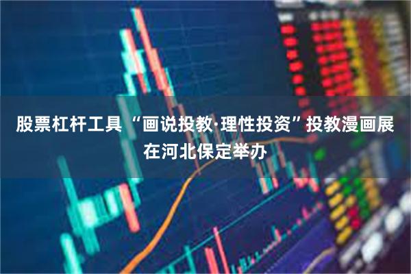 股票杠杆工具 “画说投教·理性投资”投教漫画展在河北保定举办