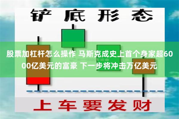 股票加杠杆怎么操作 马斯克成史上首个身家超6000亿美元的富豪 下一步将冲击万亿美元