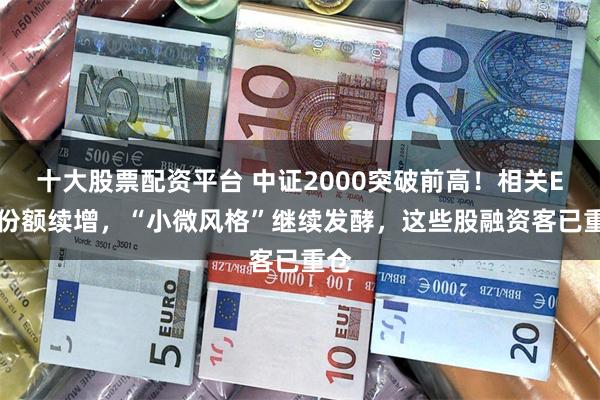十大股票配资平台 中证2000突破前高!相关ETF份额续增,“小微风格”继续发酵,这些股融资客已重仓