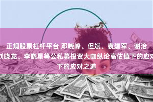 正规股票杠杆平台 邓晓峰、但斌、袁建军、谢治宇、刘晓龙、李晓星等公私募投资大咖纵论高估值下的应对之道