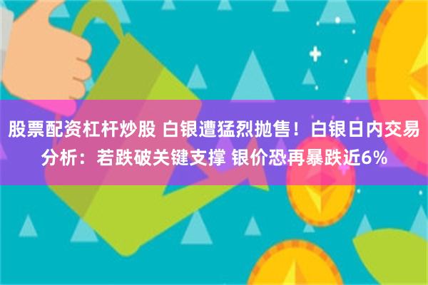 股票配资杠杆炒股 白银遭猛烈抛售！白银日内交易分析：若跌破关键支撑 银价恐再暴跌近6%
