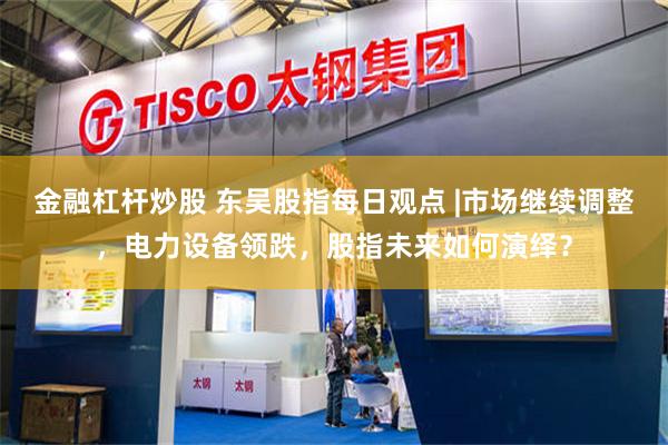 金融杠杆炒股 东吴股指每日观点 |市场继续调整,电力设备领跌,股指未来如何演绎?