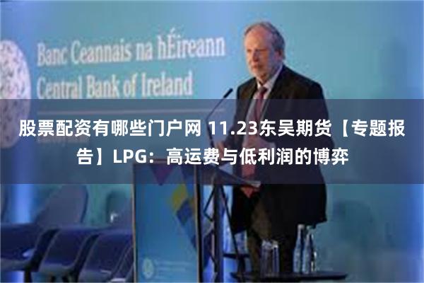 股票配资有哪些门户网 11.23东吴期货【专题报告】LPG：高运费与低利润的博弈