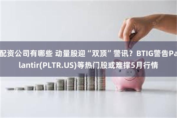 配资公司有哪些 动量股迎“双顶”警讯？BTIG警告Palantir(PLTR.US)等热门股或难撑5月行情