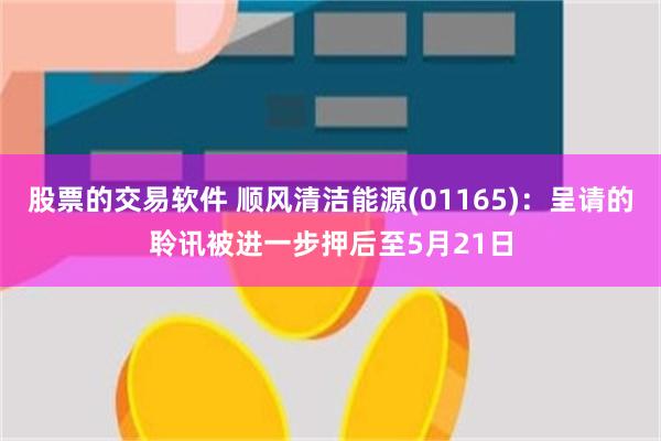 股票的交易软件 顺风清洁能源(01165)：呈请的聆讯被进一步押后至5月21日