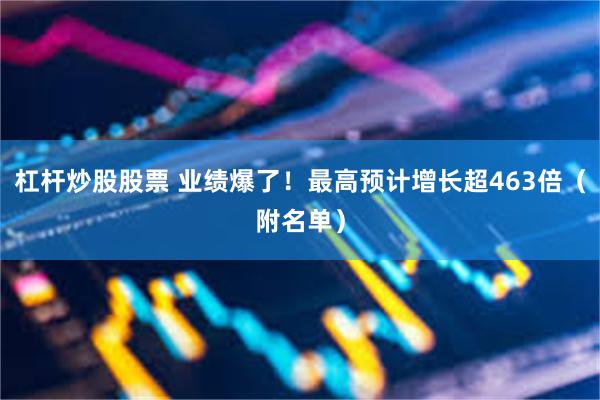 杠杆炒股股票 业绩爆了！最高预计增长超463倍（附名单）