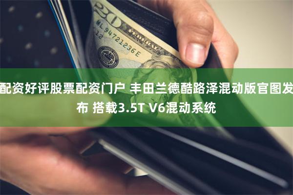 配资好评股票配资门户 丰田兰德酷路泽混动版官图发布 搭载3.5T V6混动系统