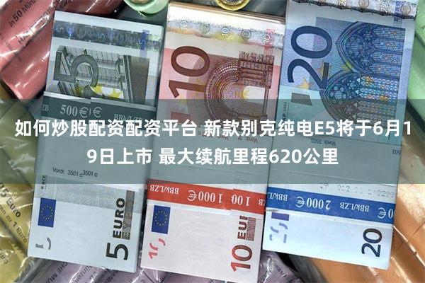 如何炒股配资配资平台 新款别克纯电E5将于6月19日上市 最大续航里程620公里