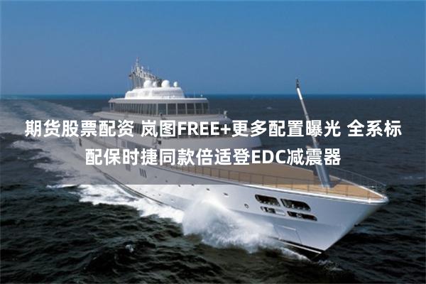 期货股票配资 岚图FREE+更多配置曝光 全系标配保时捷同款倍适登EDC减震器