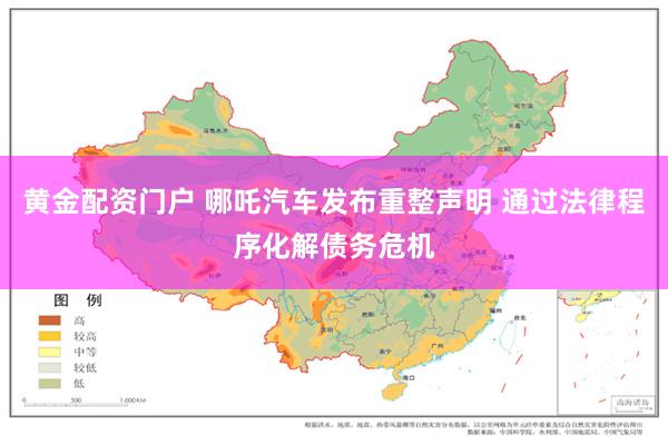 黄金配资门户 哪吒汽车发布重整声明 通过法律程序化解债务危机