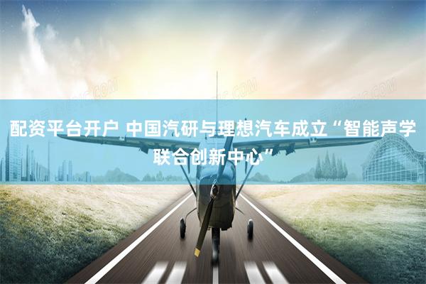 配资平台开户 中国汽研与理想汽车成立“智能声学联合创新中心”