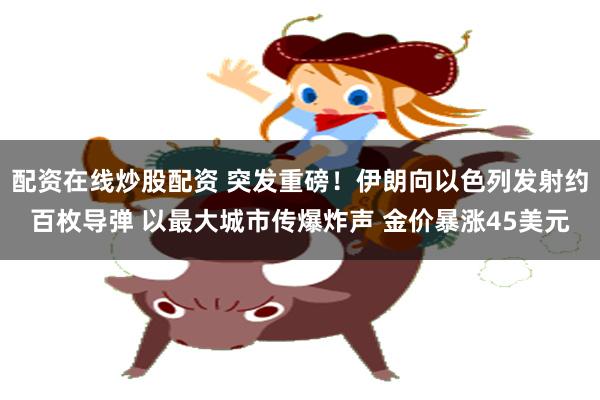 配资在线炒股配资 突发重磅！伊朗向以色列发射约百枚导弹 以最大城市传爆炸声 金价暴涨45美元