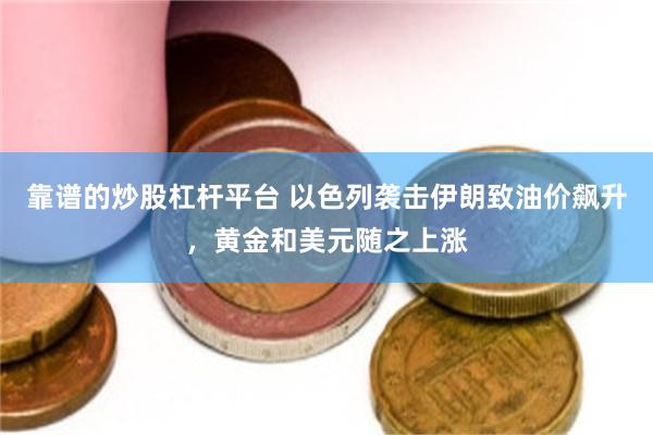 靠谱的炒股杠杆平台 以色列袭击伊朗致油价飙升,黄金和美元随之上涨