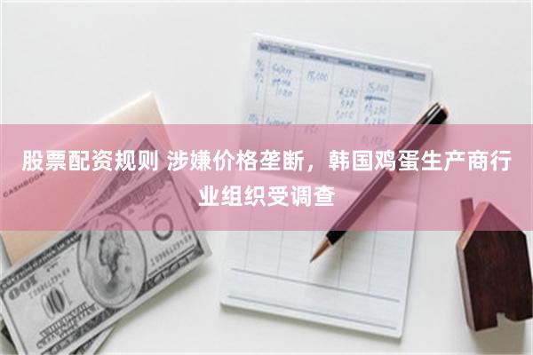 股票配资规则 涉嫌价格垄断，韩国鸡蛋生产商行业组织受调查
