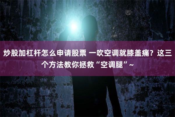 炒股加杠杆怎么申请股票 一吹空调就膝盖痛？这三个方法教你拯救“空调腿”~