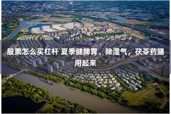股票怎么买杠杆 夏季健脾胃、除湿气，茯苓药膳用起来