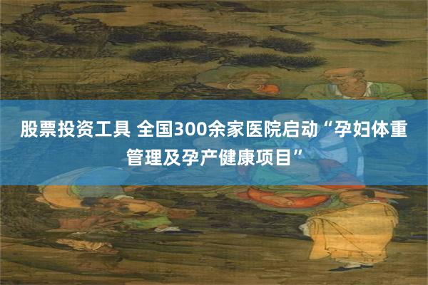 股票投资工具 全国300余家医院启动“孕妇体重管理及孕产健康项目”