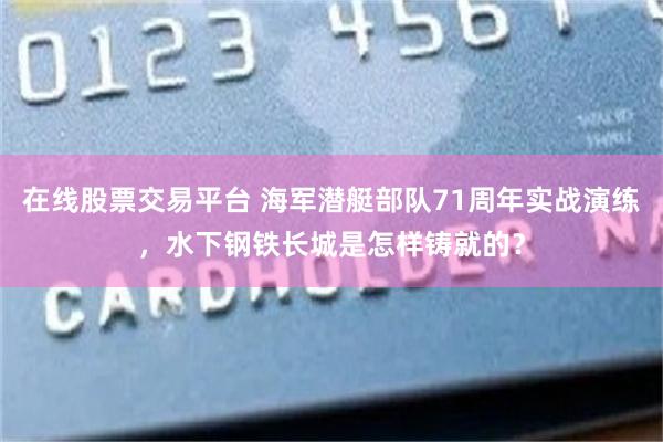 在线股票交易平台 海军潜艇部队71周年实战演练，水下钢铁长城是怎样铸就的？