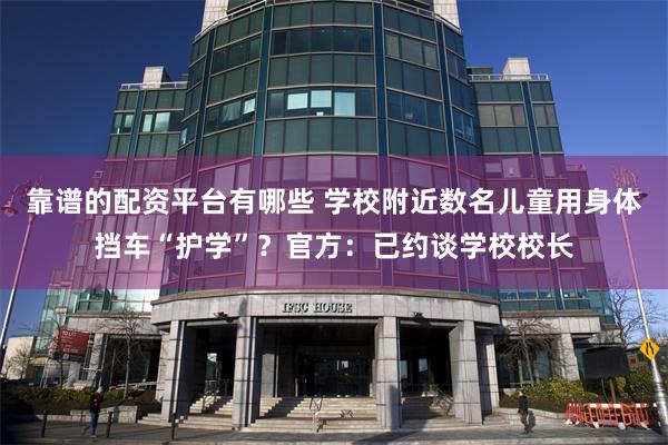 靠谱的配资平台有哪些 学校附近数名儿童用身体挡车“护学”？官方：已约谈学校校长