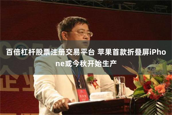百倍杠杆股票注册交易平台 苹果首款折叠屏iPhone或今秋开始生产