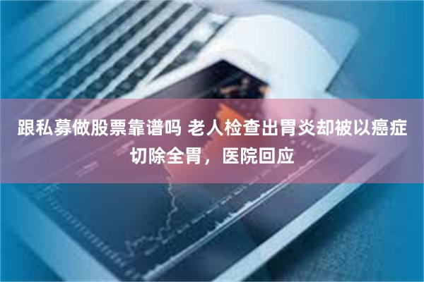 跟私募做股票靠谱吗 老人检查出胃炎却被以癌症切除全胃，医院回应