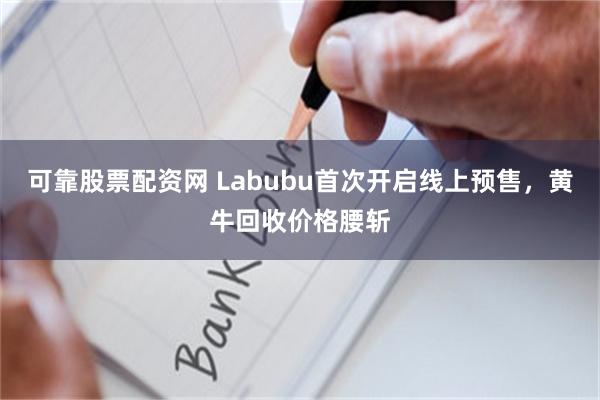 可靠股票配资网 Labubu首次开启线上预售,黄牛回收价格腰斩