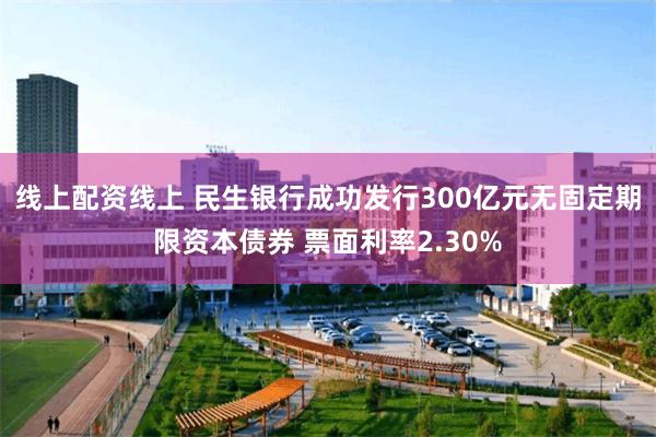 线上配资线上 民生银行成功发行300亿元无固定期限资本债券 票面利率2.30%