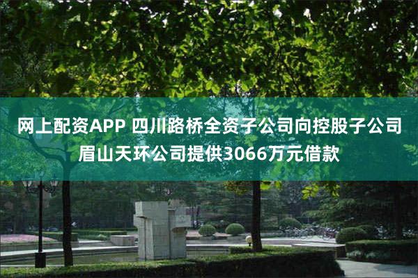 网上配资APP 四川路桥全资子公司向控股子公司眉山天环公司提供3066万元借款