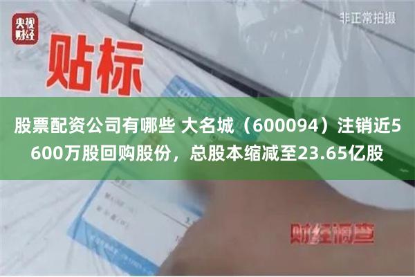 股票配资公司有哪些 大名城（600094）注销近5600万股回购股份，总股本缩减至23.65亿股