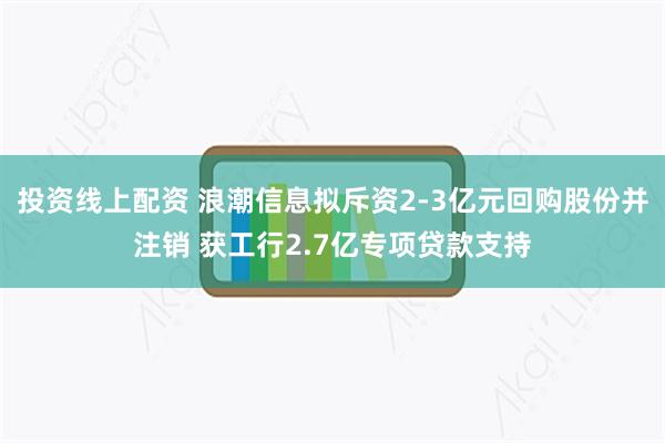 投资线上配资 浪潮信息拟斥资2-3亿元回购股份并注销 获工行2.7亿专项贷款支持