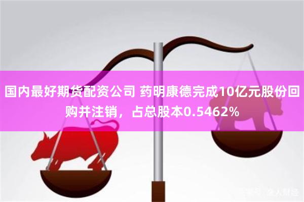 国内最好期货配资公司 药明康德完成10亿元股份回购并注销，占总股本0.5462%