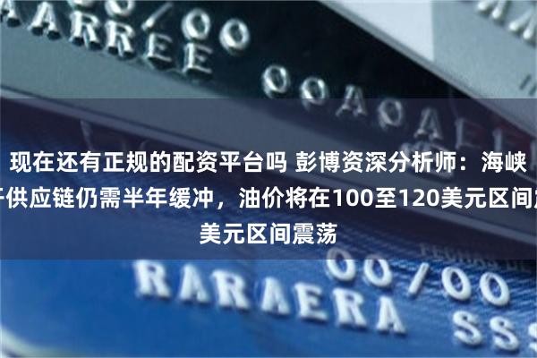 现在还有正规的配资平台吗 彭博资深分析师：海峡重开供应链仍需半年缓冲，油价将在100至120美元区间震荡