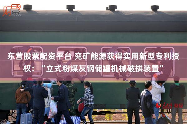 东营股票配资平台 兖矿能源获得实用新型专利授权：“立式粉煤灰钢储罐机械破拱装置”