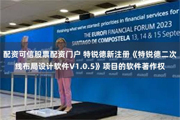 配资可信股票配资门户 特锐德新注册《特锐德二次线布局设计软件V1.0.5》项目的软件著作权