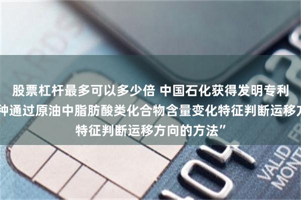 股票杠杆最多可以多少倍 中国石化获得发明专利授权：“一种通过原油中脂肪酸类化合物含量变化特征判断运移方向的方法”