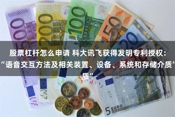 股票杠杆怎么申请 科大讯飞获得发明专利授权：“语音交互方法及相关装置、设备、系统和存储介质”