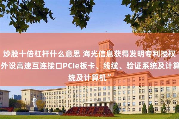 炒股十倍杠杆什么意思 海光信息获得发明专利授权：“外设高速互连接口PCIe板卡、线缆、验证系统及计算机”