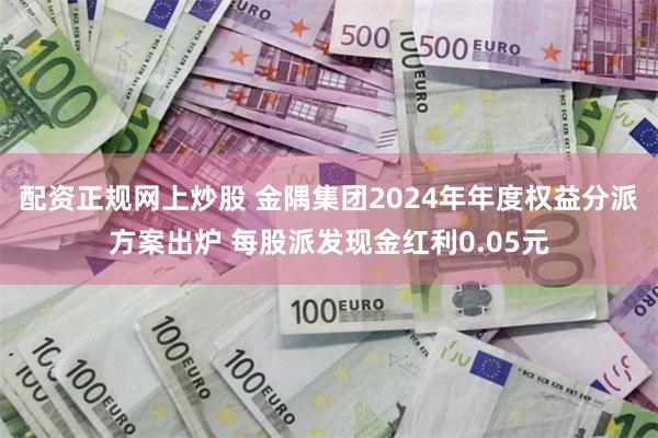 配资正规网上炒股 金隅集团2024年年度权益分派方案出炉 每股派发现金红利0.05元