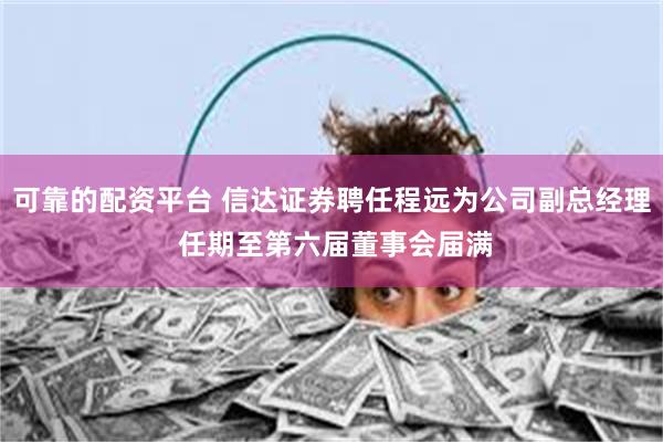 可靠的配资平台 信达证券聘任程远为公司副总经理 任期至第六届董事会届满