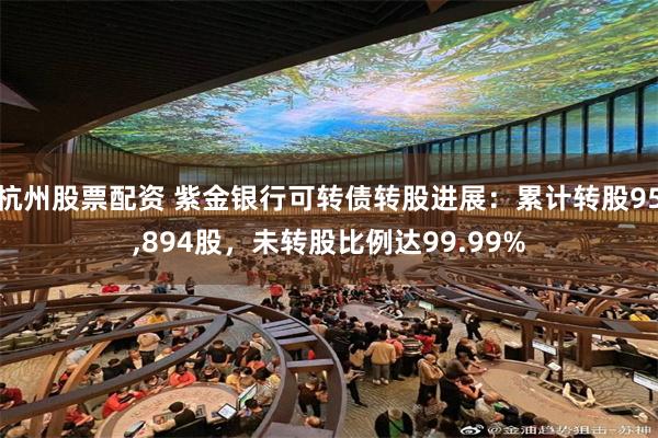 杭州股票配资 紫金银行可转债转股进展：累计转股95,894股，未转股比例达99.99%