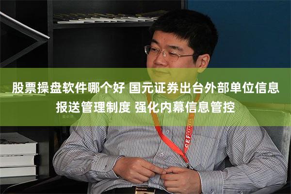 股票操盘软件哪个好 国元证券出台外部单位信息报送管理制度 强化内幕信息管控