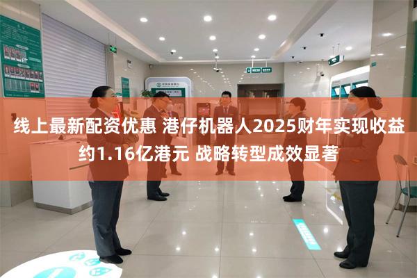 线上最新配资优惠 港仔机器人2025财年实现收益约1.16亿港元 战略转型成效显著