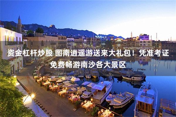 资金杠杆炒股 图南逍遥游送来大礼包！凭准考证免费畅游南沙各大景区