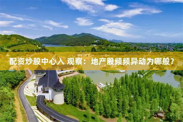 配资炒股中心入 观察:地产股频频异动为哪般?