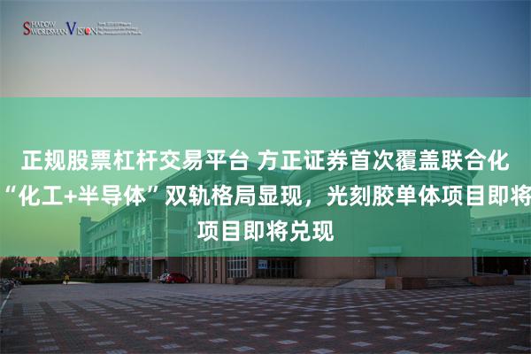 正规股票杠杆交易平台 方正证券首次覆盖联合化学:“化工+半导体”双轨格局显现,光刻胶单体项目即将兑现